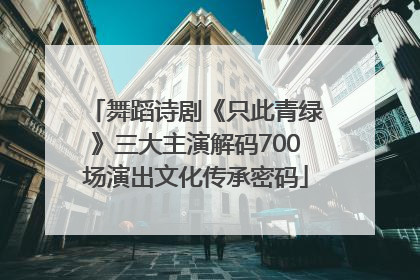 舞蹈诗剧《只此青绿》三大主演解码700场演出文化传承密码