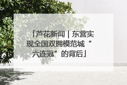 芦花新闻｜东营实现全国双拥模范城“六连冠”的背后