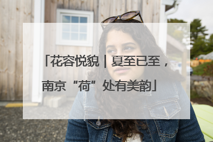 花容悦貌｜夏至已至，南京“荷”处有美韵