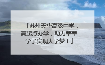 苏州天华高级中学：高起点办学，助力莘莘学子实现大学梦！