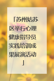 苏州姑苏区举行心理健康指导员实践培训成果展演活动