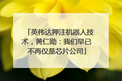 英伟达押注机器人技术，黄仁勋：我们早已不再仅是芯片公司
