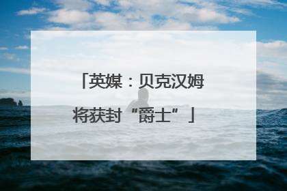英媒：贝克汉姆将获封“爵士”