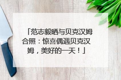 范志毅晒与贝克汉姆合照：惊喜偶遇贝克汉姆，美好的一天！