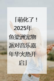 萌化了！2025年鱼梁洲宠物派对音乐嘉年华火热开启