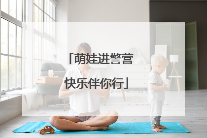 萌娃进警营 快乐伴你行