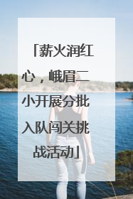 薪火润红心，峨眉二小开展分批入队闯关挑战活动