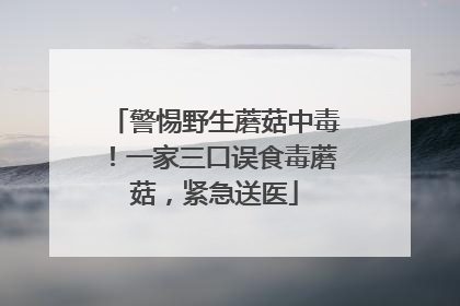 警惕野生蘑菇中毒！一家三口误食毒蘑菇，紧急送医