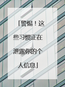 警惕！这些习惯正在泄露你的个人信息