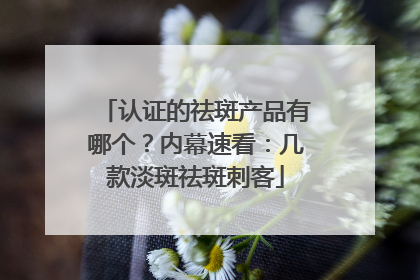 认证的祛斑产品有哪个？内幕速看：几款淡斑祛斑刺客