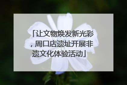 让文物焕发新光彩，周口店遗址开展非遗文化体验活动