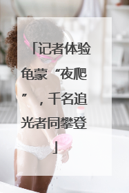 记者体验龟蒙“夜爬”，千名追光者同攀登