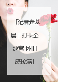 记者走基层｜打卡金沙窝 怀旧感拉满