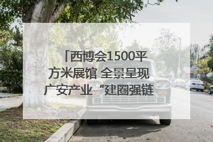 西博会1500平方米展馆 全景呈现广安产业“建圈强链”｜西博视界