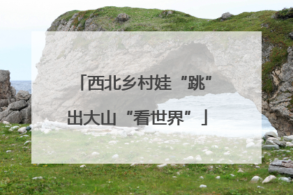 西北乡村娃“跳”出大山“看世界”