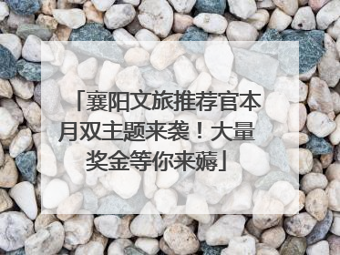 襄阳文旅推荐官本月双主题来袭！大量奖金等你来薅