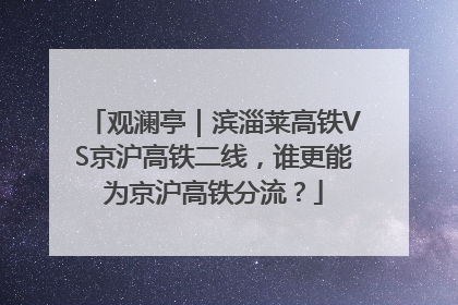 观澜亭｜滨淄莱高铁VS京沪高铁二线，谁更能为京沪高铁分流？