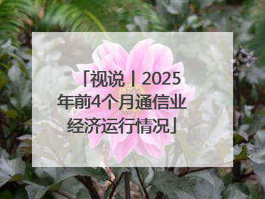 视说丨2025年前4个月通信业经济运行情况