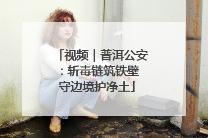 视频｜普洱公安：斩毒链筑铁壁 守边境护净土