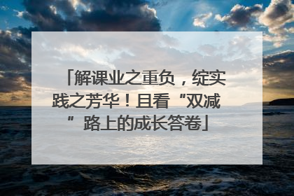 解课业之重负，绽实践之芳华！且看“双减”路上的成长答卷