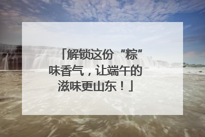 解锁这份“粽”味香气，让端午的滋味更山东！