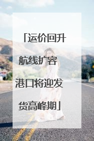 运价回升航线扩容 港口将迎发货高峰期