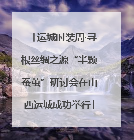 运城时装周·寻根丝绸之源“半颗蚕茧”研讨会在山西运城成功举行