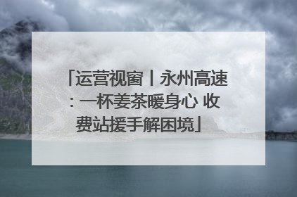 运营视窗丨永州高速：一杯姜茶暖身心 收费站援手解困境