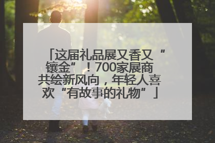 这届礼品展又香又“镶金”！700家展商共绘新风向，年轻人喜欢“有故事的礼物”