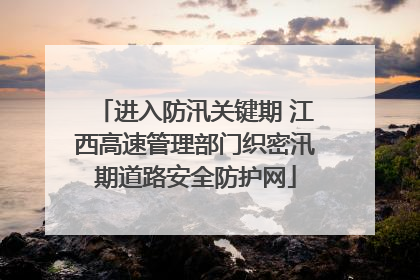 进入防汛关键期 江西高速管理部门织密汛期道路安全防护网