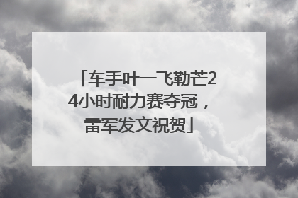 车手叶一飞勒芒24小时耐力赛夺冠，雷军发文祝贺