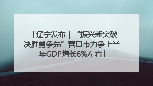 辽宁发布｜“振兴新突破 决胜勇争先”营口市力争上半年GDP增长6%左右
