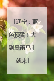 辽宁：蓝色预警！大到暴雨马上就来