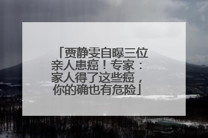 贾静雯自曝三位亲人患癌！专家：家人得了这些癌，你的确也有危险