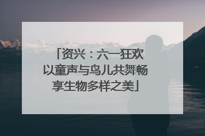 资兴：六一狂欢 以童声与鸟儿共舞畅享生物多样之美