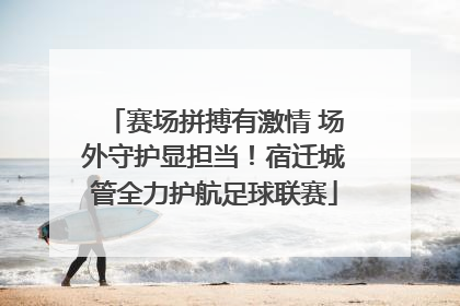 赛场拼搏有激情 场外守护显担当！宿迁城管全力护航足球联赛