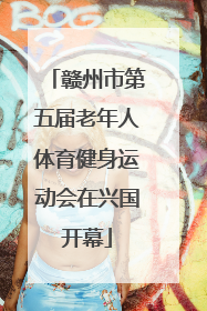 赣州市第五届老年人体育健身运动会在兴国开幕