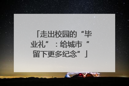 走出校园的“毕业礼”：给城市“留下更多纪念”