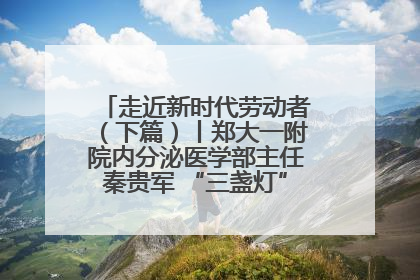 走近新时代劳动者（下篇）丨郑大一附院内分泌医学部主任秦贵军 “三盏灯”下的医者人生