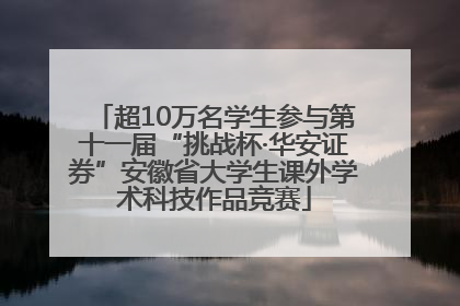 超10万名学生参与第十一届“挑战杯·华安证券”安徽省大学生课外学术科技作品竞赛