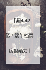 超4.42亿！端午档票房很给力