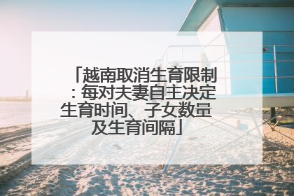 越南取消生育限制：每对夫妻自主决定生育时间、子女数量及生育间隔