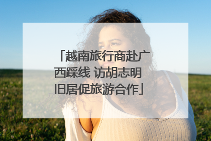 越南旅行商赴广西踩线 访胡志明旧居促旅游合作
