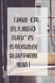 越剧《我的大观园》亮相广西 传统戏曲创新演绎破圈吸睛
