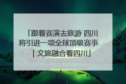 跟着赛演去旅游 四川将引进一项全球顶级赛事｜文旅融合看四川