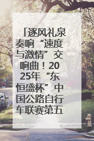 逐风礼泉奏响“速度与激情”交响曲！2025年“东恒盛杯”中国公路自行车联赛第五站（陕西·礼泉站）正式开赛