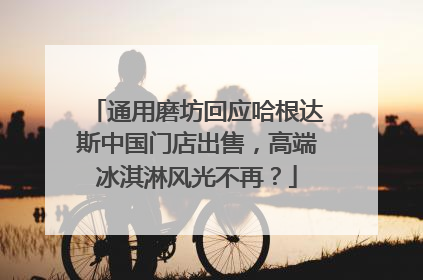 通用磨坊回应哈根达斯中国门店出售，高端冰淇淋风光不再？