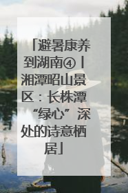 避暑康养到湖南④丨湘潭昭山景区：长株潭“绿心”深处的诗意栖居