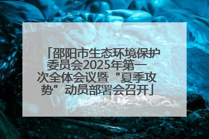邵阳市生态环境保护委员会2025年第一次全体会议暨“夏季攻势”动员部署会召开