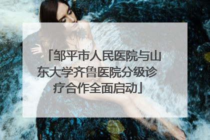 邹平市人民医院与山东大学齐鲁医院分级诊疗合作全面启动